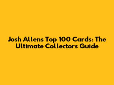 Josh Allen's Top 100 Cards: The Ultimate Collector's Guide