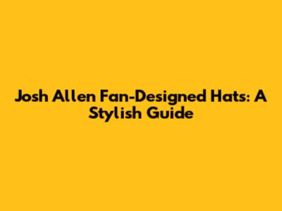 Josh Allen Fan-Designed Hats: A Stylish Guide