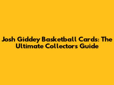 Josh Giddey Basketball Cards: The Ultimate Collector's Guide