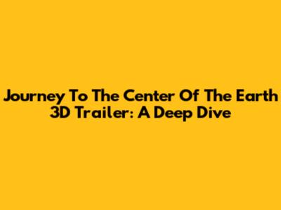 Journey To The Center Of The Earth 3D Trailer: A Deep Dive