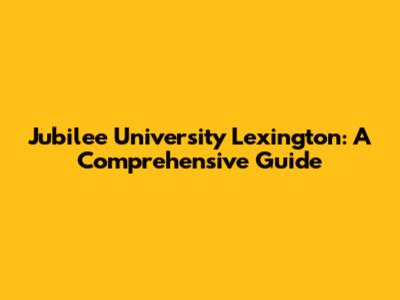 Jubilee University Lexington: A Comprehensive Guide
