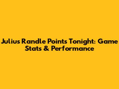 Julius Randle Points Tonight: Game Stats & Performance