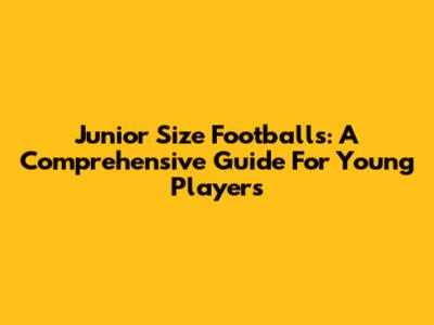 Junior Size Footballs: A Comprehensive Guide For Young Players