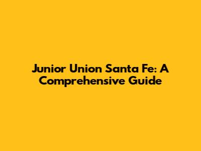 Junior Union Santa Fe: A Comprehensive Guide
