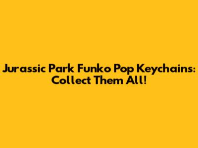 Jurassic Park Funko Pop Keychains: Collect Them All!