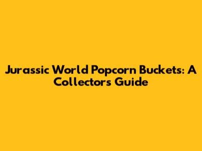 Jurassic World Popcorn Buckets: A Collector's Guide