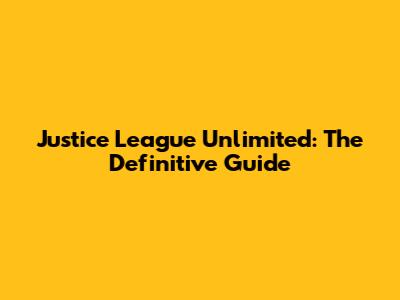 Justice League Unlimited: The Definitive Guide