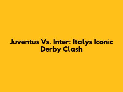 Juventus Vs. Inter: Italy's Iconic Derby Clash