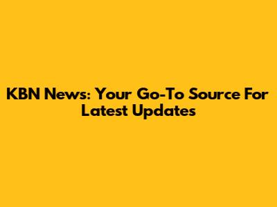 KBN News: Your Go-To Source For Latest Updates