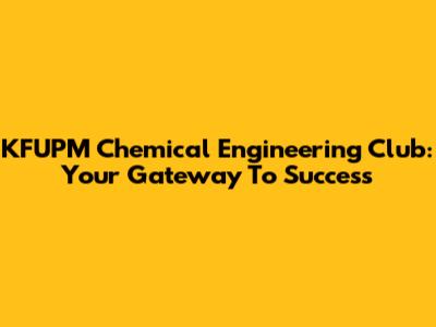 KFUPM Chemical Engineering Club: Your Gateway To Success