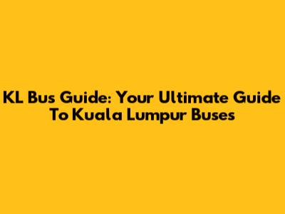 KL Bus Guide: Your Ultimate Guide To Kuala Lumpur Buses