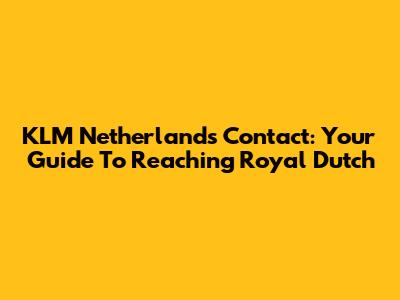 KLM Netherlands Contact: Your Guide To Reaching Royal Dutch