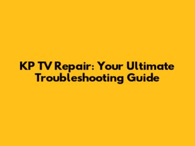KP TV Repair: Your Ultimate Troubleshooting Guide