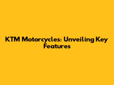 KTM Motorcycles: Unveiling Key Features