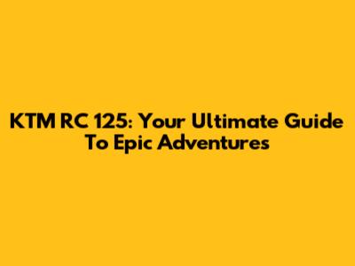 KTM RC 125: Your Ultimate Guide To Epic Adventures