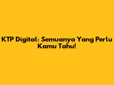 KTP Digital: Semuanya Yang Perlu Kamu Tahu!