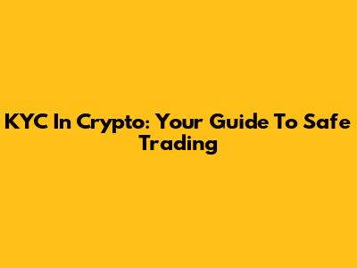 KYC In Crypto: Your Guide To Safe Trading