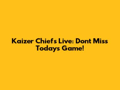 Kaizer Chiefs Live: Don't Miss Today's Game!