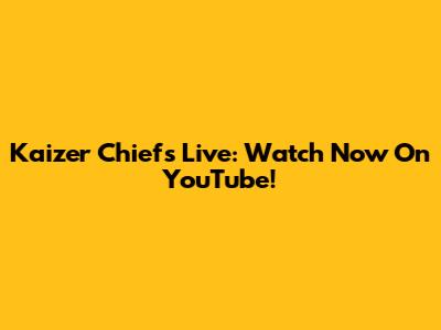 Kaizer Chiefs Live: Watch Now On YouTube!