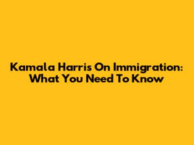 Kamala Harris On Immigration: What You Need To Know
