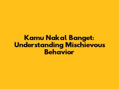 Kamu Nakal Banget: Understanding Mischievous Behavior