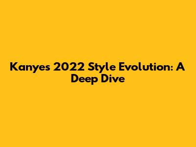 Kanye's 2022 Style Evolution: A Deep Dive