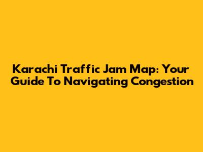 Karachi Traffic Jam Map: Your Guide To Navigating Congestion