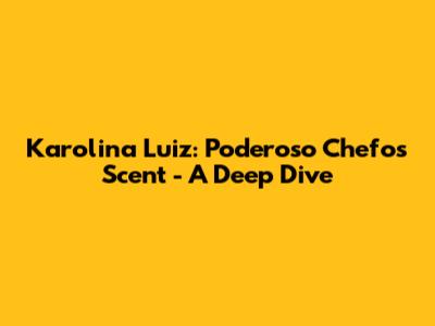 Karolina Luiz: Poderoso Chefo's Scent - A Deep Dive