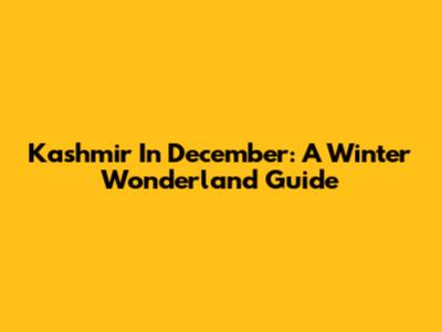 Kashmir In December: A Winter Wonderland Guide