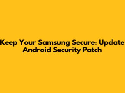 Keep Your Samsung Secure: Update Android Security Patch