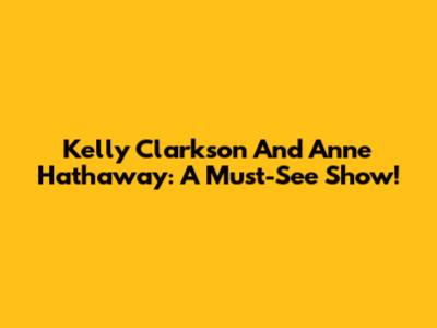 Kelly Clarkson And Anne Hathaway: A Must-See Show!