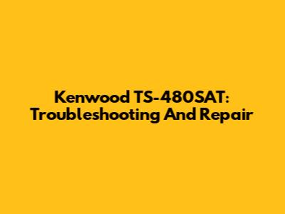 Kenwood TS-480SAT: Troubleshooting And Repair