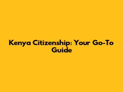Kenya Citizenship: Your Go-To Guide