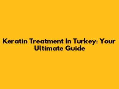 Keratin Treatment In Turkey: Your Ultimate Guide