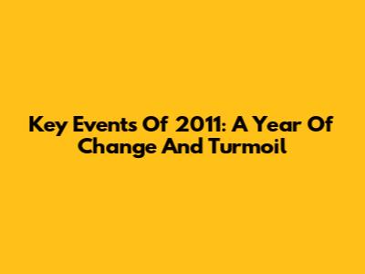 Key Events Of 2011: A Year Of Change And Turmoil