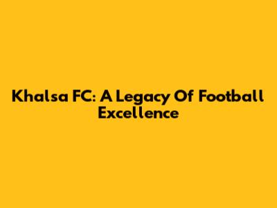 Khalsa FC: A Legacy Of Football Excellence