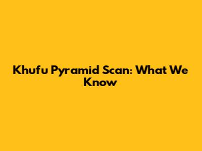 Khufu Pyramid Scan: What We Know