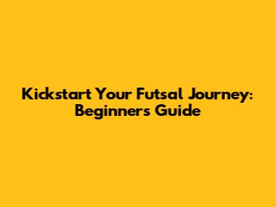 Kickstart Your Futsal Journey: Beginner's Guide