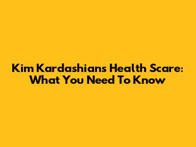 Kim Kardashian's Health Scare: What You Need To Know