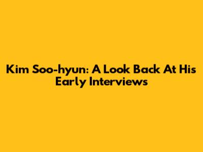 Kim Soo-hyun: A Look Back At His Early Interviews