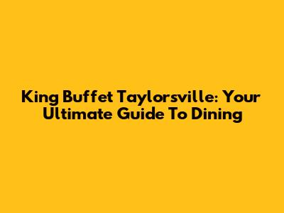 King Buffet Taylorsville: Your Ultimate Guide To Dining