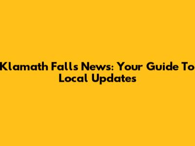 Klamath Falls News: Your Guide To Local Updates
