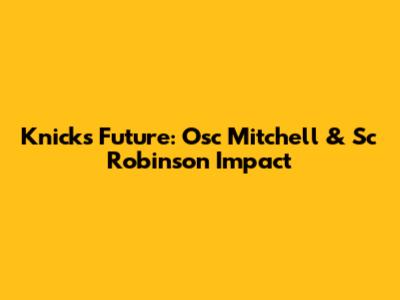 Knicks' Future: Osc Mitchell & Sc Robinson Impact