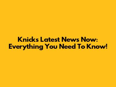 Knicks Latest News Now: Everything You Need To Know!