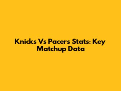 Knicks Vs Pacers Stats: Key Matchup Data