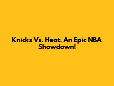 Knicks Vs. Heat: An Epic NBA Showdown!