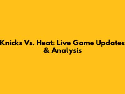 Knicks Vs. Heat: Live Game Updates & Analysis