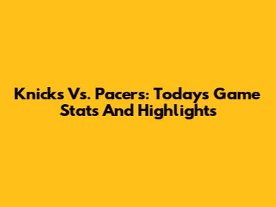 Knicks Vs. Pacers: Today's Game Stats And Highlights