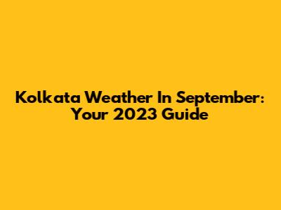 Kolkata Weather In September: Your 2023 Guide