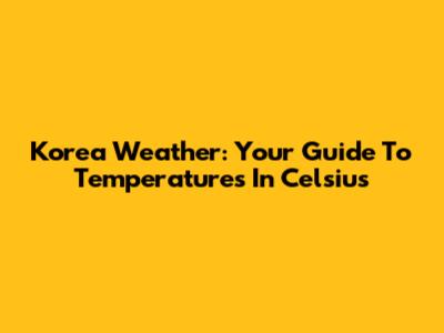 Korea Weather: Your Guide To Temperatures In Celsius